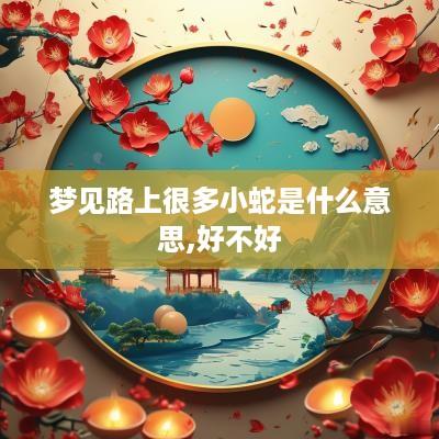 梦见路上很多小蛇是什么意思,好不好