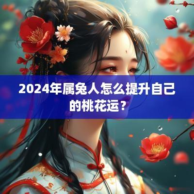 2025年属兔人怎么提升自己的桃花运？
