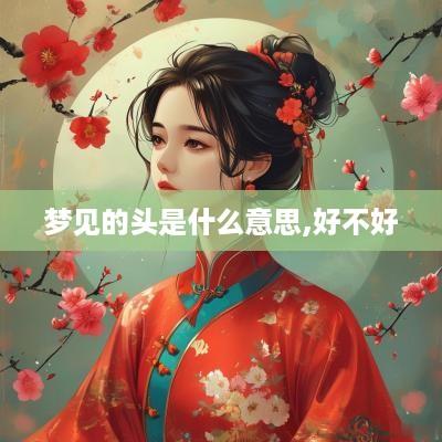 梦见的头是什么意思,好不好