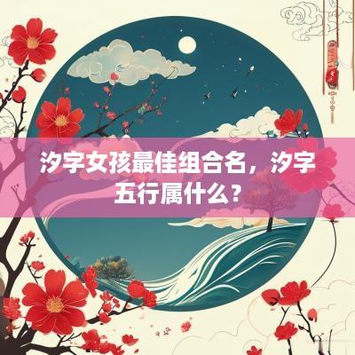 汐字女孩最佳组合名，汐字五行属什么？