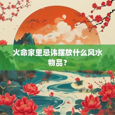火命家里忌讳摆放什么风水物品？