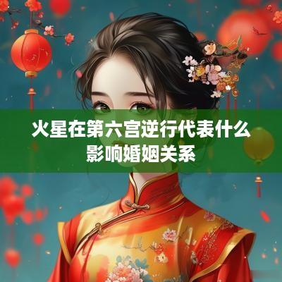 火星在第六宫逆行代表什么影响婚姻关系