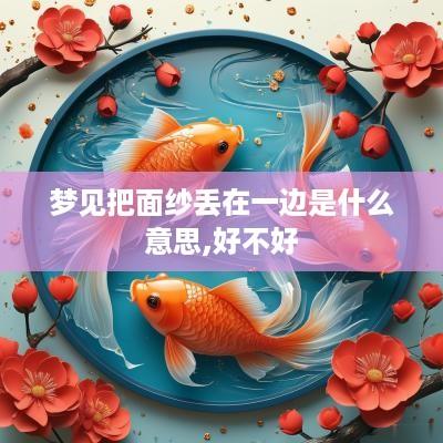 梦见把面纱丢在一边是什么意思,好不好
