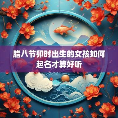 腊八节卯时出生的女孩如何起名才算好听