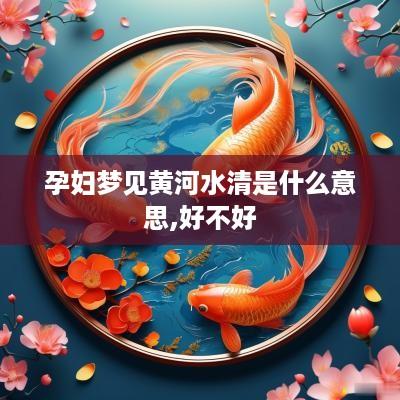 孕妇梦见黄河水清是什么意思,好不好