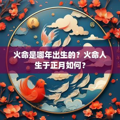火命是哪年出生的？火命人生于正月如何？