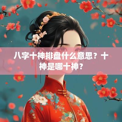 八字十神排盘什么意思？十神是哪十神？