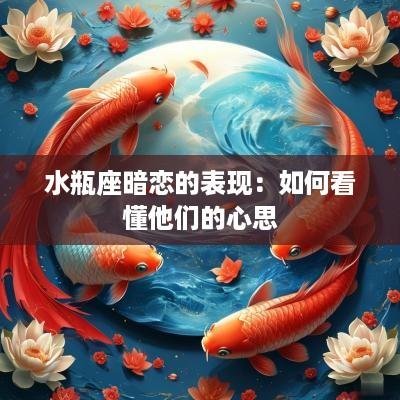 水瓶座暗恋的表现：如何看懂他们的心思