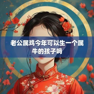 老公属鸡今年可以生一个属牛的孩子吗