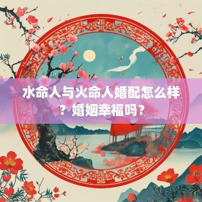 水命人与火命人婚配怎么样？婚姻幸福吗？