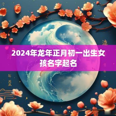 2025年蛇年正月初一出生女孩名字起名