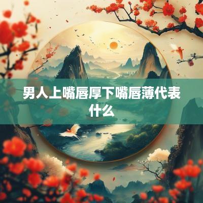 男人上嘴唇厚下嘴唇薄代表什么