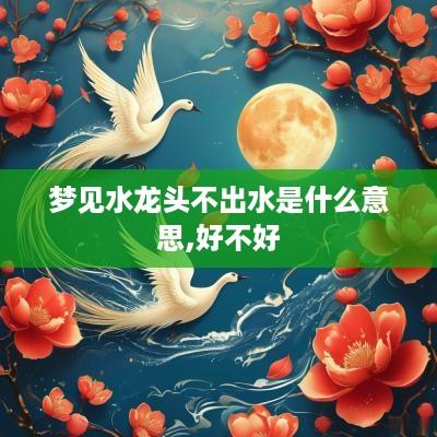 梦见水龙头不出水是什么意思,好不好