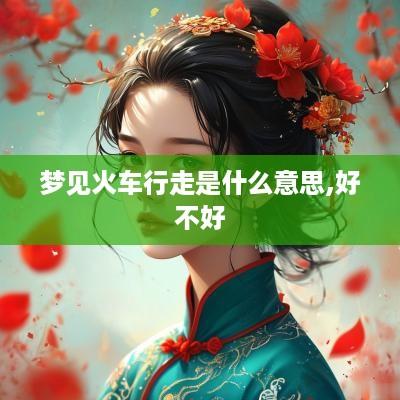 梦见火车行走是什么意思,好不好