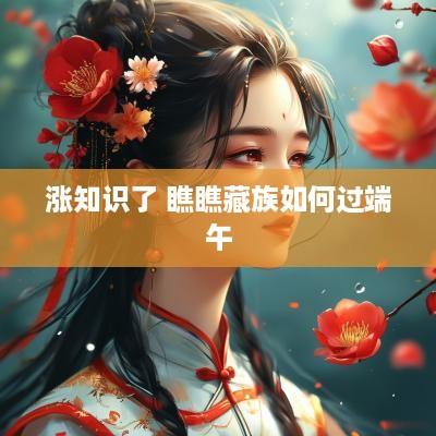 涨知识了 瞧瞧藏族如何过端午