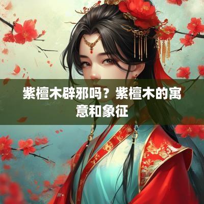 紫檀木辟邪吗？紫檀木的寓意和象征