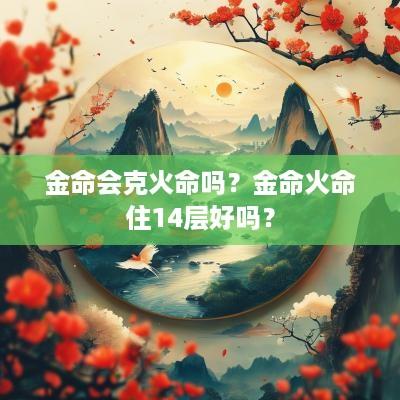 金命会克火命吗？金命火命住14层好吗？