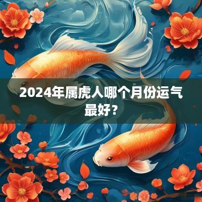 2025年属虎人哪个月份运气最好？