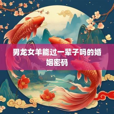 男龙女羊能过一辈子吗的婚姻密码