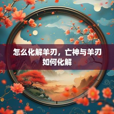 怎么化解羊刃，亡神与羊刃如何化解