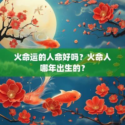 火命运的人命好吗？火命人哪年出生的？