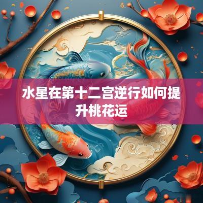 水星在第十二宫逆行如何提升桃花运