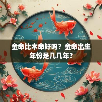 金命比木命好吗？金命出生年份是几几年？