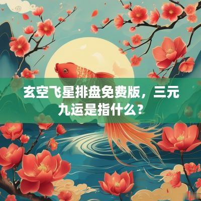 玄空飞星排盘免费版，三元九运是指什么？