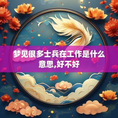 梦见很多士兵在工作是什么意思,好不好 梦见很多士兵在工作是什么意思,好不好