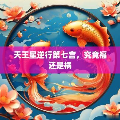 天王星逆行第七宫，究竟福还是祸