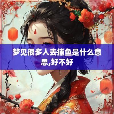 梦见很多人去捕鱼是什么意思,好不好
