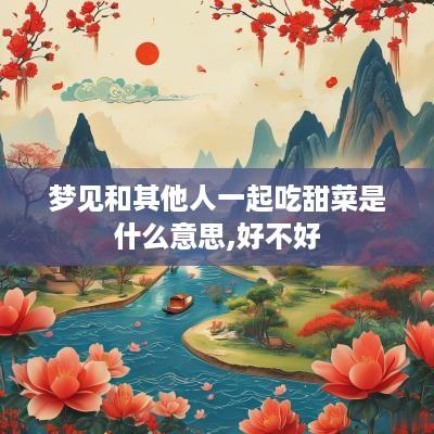 梦见和其他人一起吃甜菜是什么意思,好不好