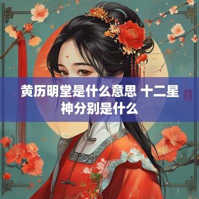 黄历明堂是什么意思 十二星神分别是什么