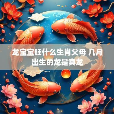 龙宝宝旺什么生肖父母 几月出生的龙是真龙