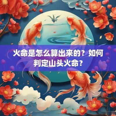火命是怎么算出来的？如何判定山头火命？