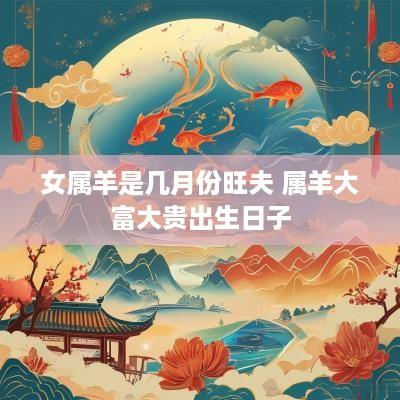 女属羊是几月份旺夫 属羊大富大贵出生日子