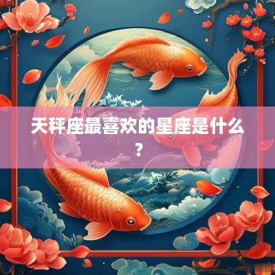 天秤座最喜欢的星座是什么？