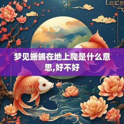 梦见蜥蜴在地上爬是什么意思,好不好