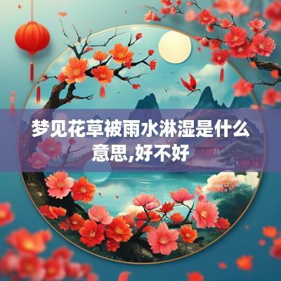 梦见花草被雨水淋湿是什么意思,好不好
