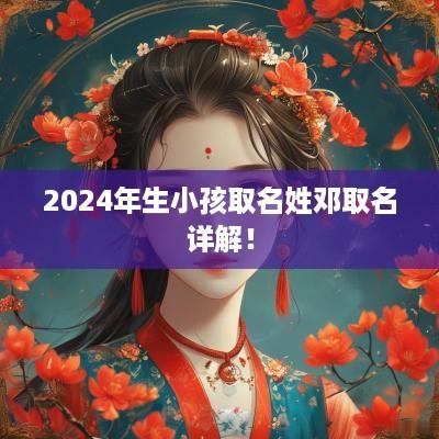 2025年生小孩取名姓邓取名详解！