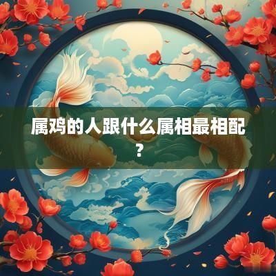属鸡的人跟什么属相最相配？