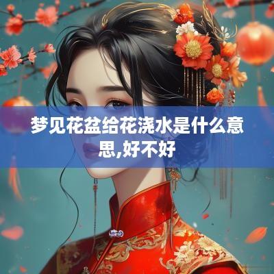 梦见花盆给花浇水是什么意思,好不好