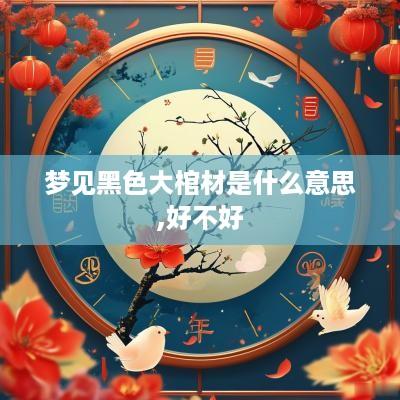 梦见黑色大棺材是什么意思,好不好
