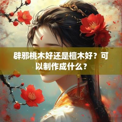 辟邪桃木好还是檀木好？可以制作成什么？