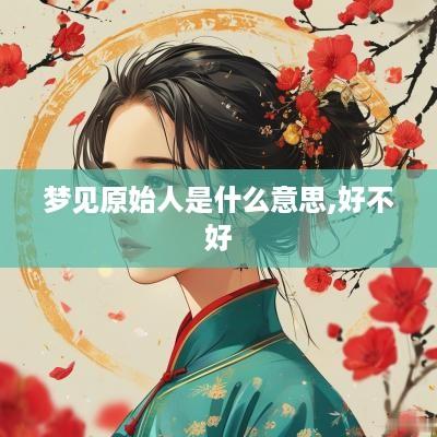 梦见原始人是什么意思,好不好