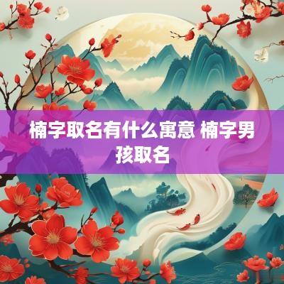 楠字取名有什么寓意 楠字男孩取名