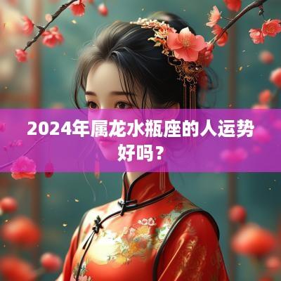 2025年属龙水瓶座的人运势好吗？