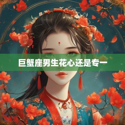 巨蟹座男生花心还是专一