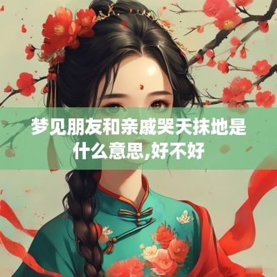 梦见朋友和亲戚哭天抹地是什么意思,好不好