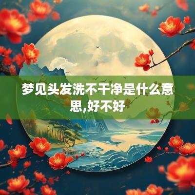 梦见头发洗不干净是什么意思,好不好